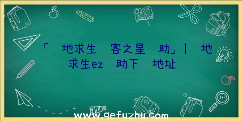 「绝地求生骇客之星辅助」|绝地求生ez辅助下载地址